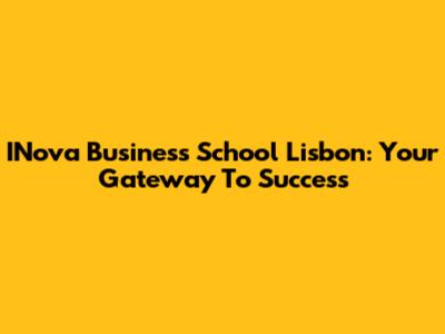 INova Business School Lisbon: Your Gateway To Success