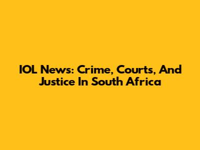 IOL News: Crime, Courts, And Justice In South Africa