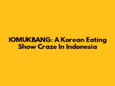 IOMUKBANG: A Korean Eating Show Craze In Indonesia