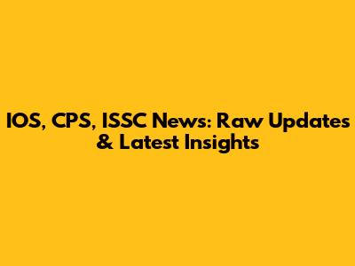 IOS, CPS, ISSC News: Raw Updates & Latest Insights