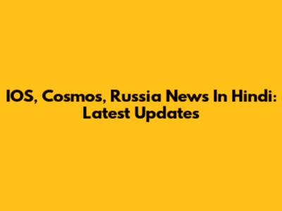 IOS, Cosmos, Russia News In Hindi: Latest Updates