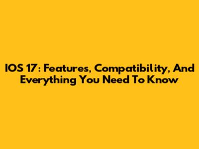 IOS 17: Features, Compatibility, And Everything You Need To Know