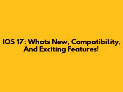 IOS 17: What's New, Compatibility, And Exciting Features!