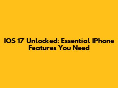 IOS 17 Unlocked: Essential IPhone Features You Need
