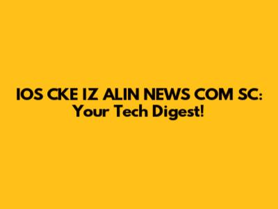 IOS CKE IZ ALIN NEWS COM SC: Your Tech Digest!