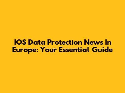 IOS Data Protection News In Europe: Your Essential Guide
