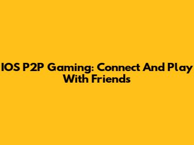 IOS P2P Gaming: Connect And Play With Friends