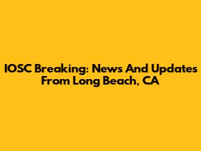 IOSC Breaking: News And Updates From Long Beach, CA