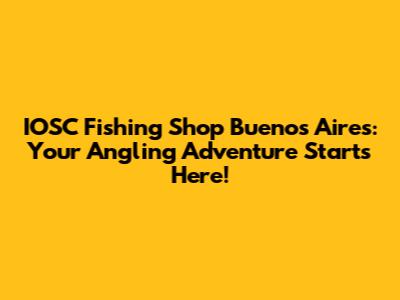 IOSC Fishing Shop Buenos Aires: Your Angling Adventure Starts Here!