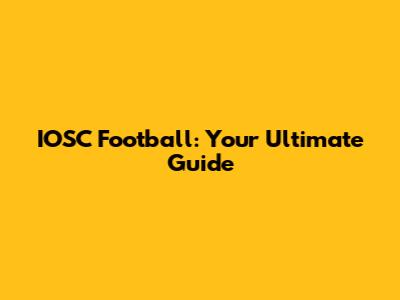 IOSC Football: Your Ultimate Guide