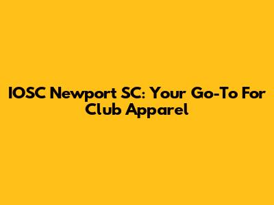 IOSC Newport SC: Your Go-To For Club Apparel