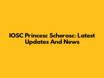 IOSC Princesc Scherosc: Latest Updates And News