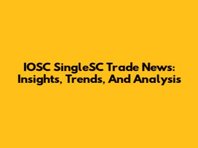 IOSC SingleSC Trade News: Insights, Trends, And Analysis