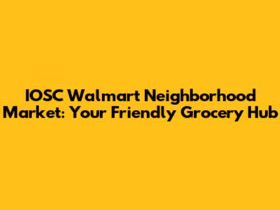 IOSC Walmart Neighborhood Market: Your Friendly Grocery Hub
