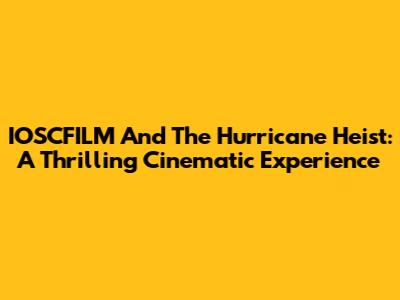 IOSCFILM And The Hurricane Heist: A Thrilling Cinematic Experience