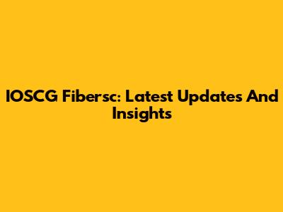 IOSCG Fibersc: Latest Updates And Insights