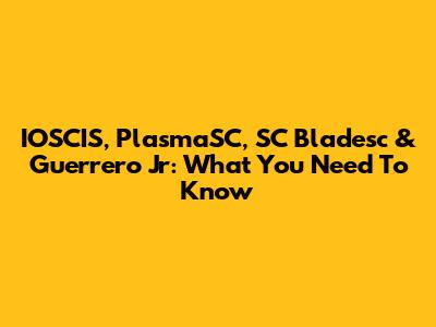 IOSCIS, PlasmaSC, SC Bladesc & Guerrero Jr: What You Need To Know