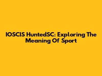 IOSCIS HuntedSC: Exploring The Meaning Of Sport