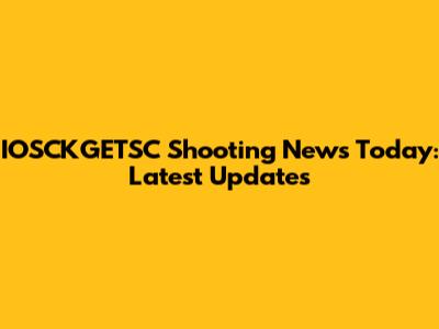 IOSCKGETSC Shooting News Today: Latest Updates