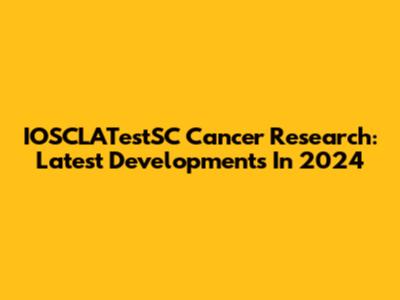 IOSCLATestSC Cancer Research: Latest Developments In 2024