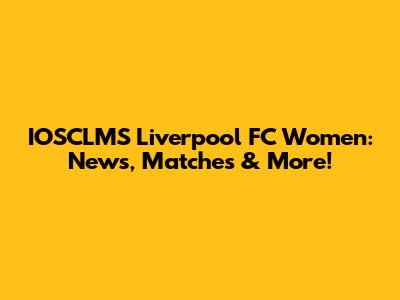 IOSCLMS Liverpool FC Women: News, Matches & More!