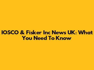 IOSCO & Fisker Inc News UK: What You Need To Know