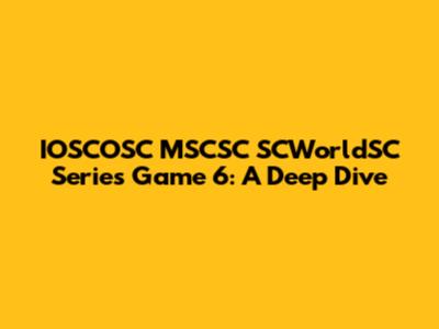 IOSCOSC MSCSC SCWorldSC Series Game 6: A Deep Dive