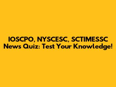 IOSCPO, NYSCESC, SCTIMESSC News Quiz: Test Your Knowledge!