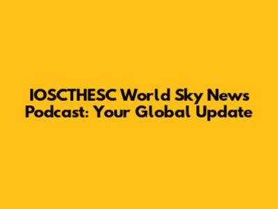 IOSCTHESC World Sky News Podcast: Your Global Update