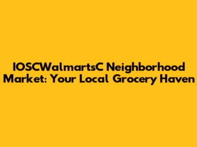 IOSCWalmartsC Neighborhood Market: Your Local Grocery Haven
