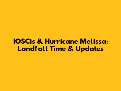 IOSCis & Hurricane Melissa: Landfall Time & Updates