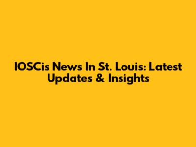 IOSCis News In St. Louis: Latest Updates & Insights