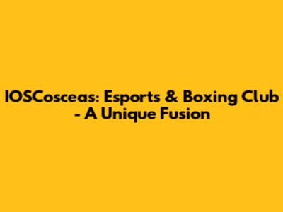IOSCosceas: Esports & Boxing Club - A Unique Fusion