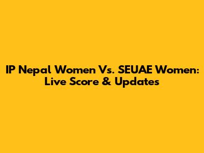 IP Nepal Women Vs. SEUAE Women: Live Score & Updates