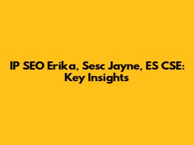 IP SEO Erika, Sesc Jayne, ES CSE: Key Insights