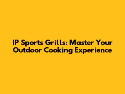 IP Sports Grills: Master Your Outdoor Cooking Experience