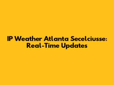 IP Weather Atlanta Secelciusse: Real-Time Updates