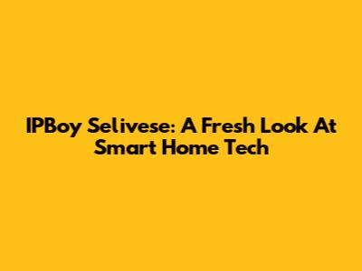 IPBoy Selivese: A Fresh Look At Smart Home Tech