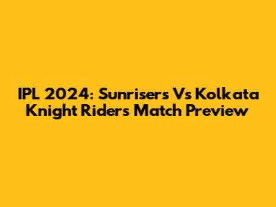 IPL 2024: Sunrisers Vs Kolkata Knight Riders Match Preview