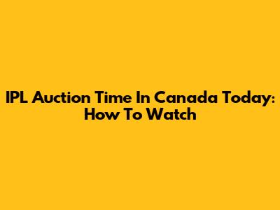 IPL Auction Time In Canada Today: How To Watch