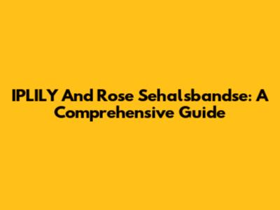 IPLILY And Rose Sehalsbandse: A Comprehensive Guide