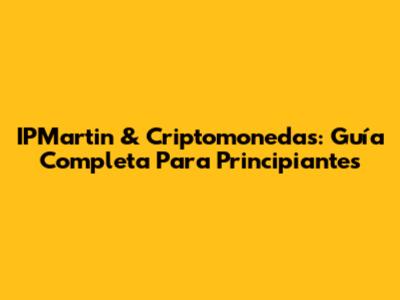 IPMartin & Criptomonedas: Guía Completa Para Principiantes