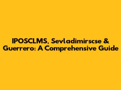 IPOSCLMS, Sevladimirscse & Guerrero: A Comprehensive Guide