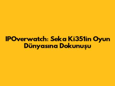 IPOverwatch: Seka Ki351'in Oyun Dünyasına Dokunuşu