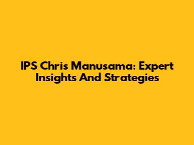 IPS Chris Manusama: Expert Insights And Strategies