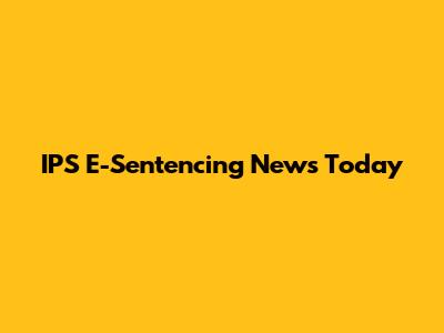 IPS E-Sentencing News Today