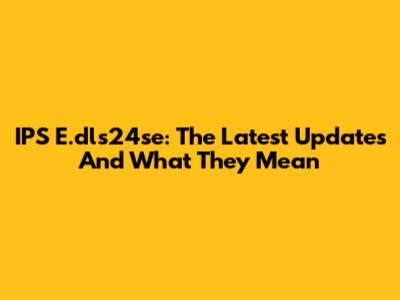 IPS E.dls24se: The Latest Updates And What They Mean