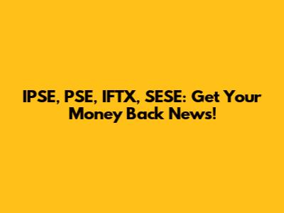 IPSE, PSE, IFTX, SESE: Get Your Money Back News!