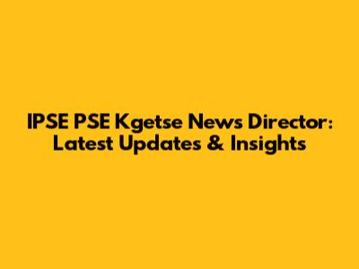 IPSE PSE Kgetse News Director: Latest Updates & Insights
