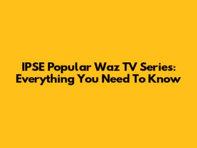 IPSE Popular Waz TV Series: Everything You Need To Know